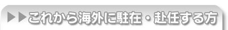 これから海外に駐在・赴任する方